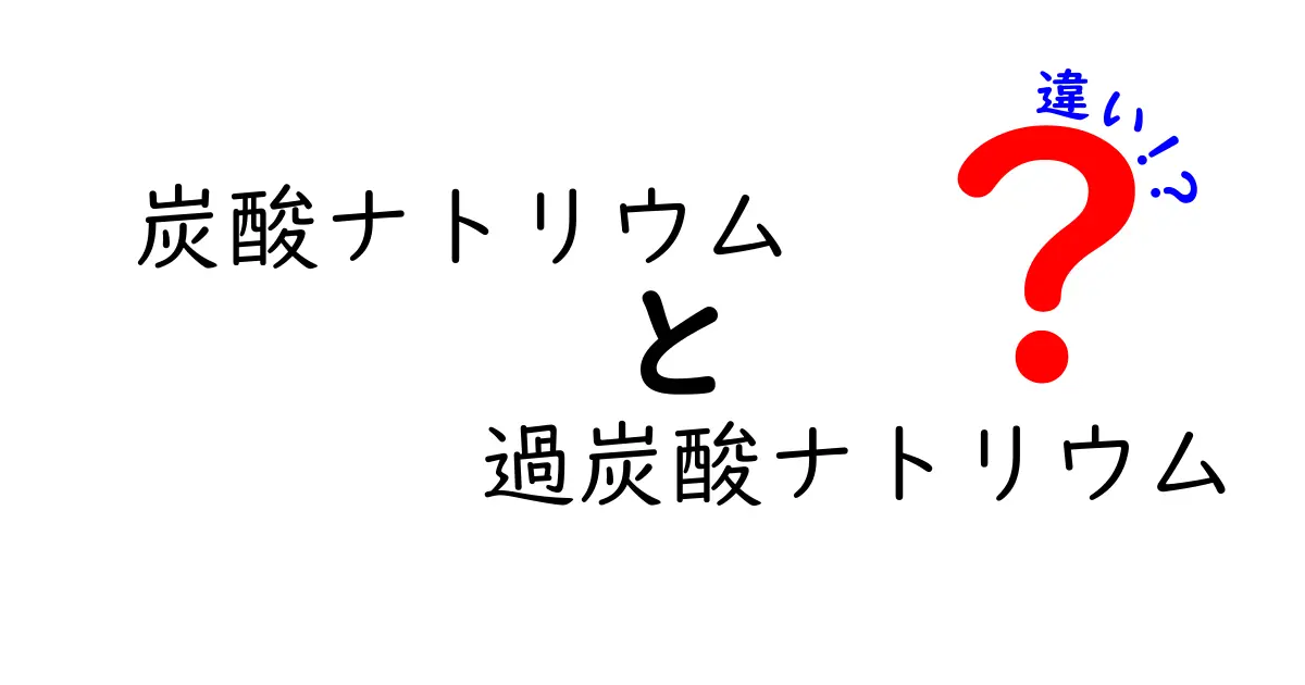 炭酸ナトリウムと過炭酸ナトリウムの違いを徹底比較！日常での使い分けと安全ポイント