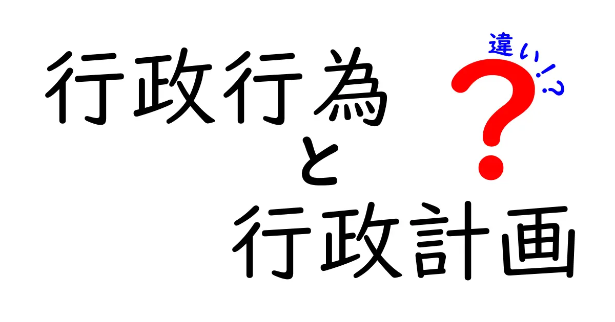 行政行為　行政計画　違いを徹底解説：中学生にも分かる見分け方と実例
