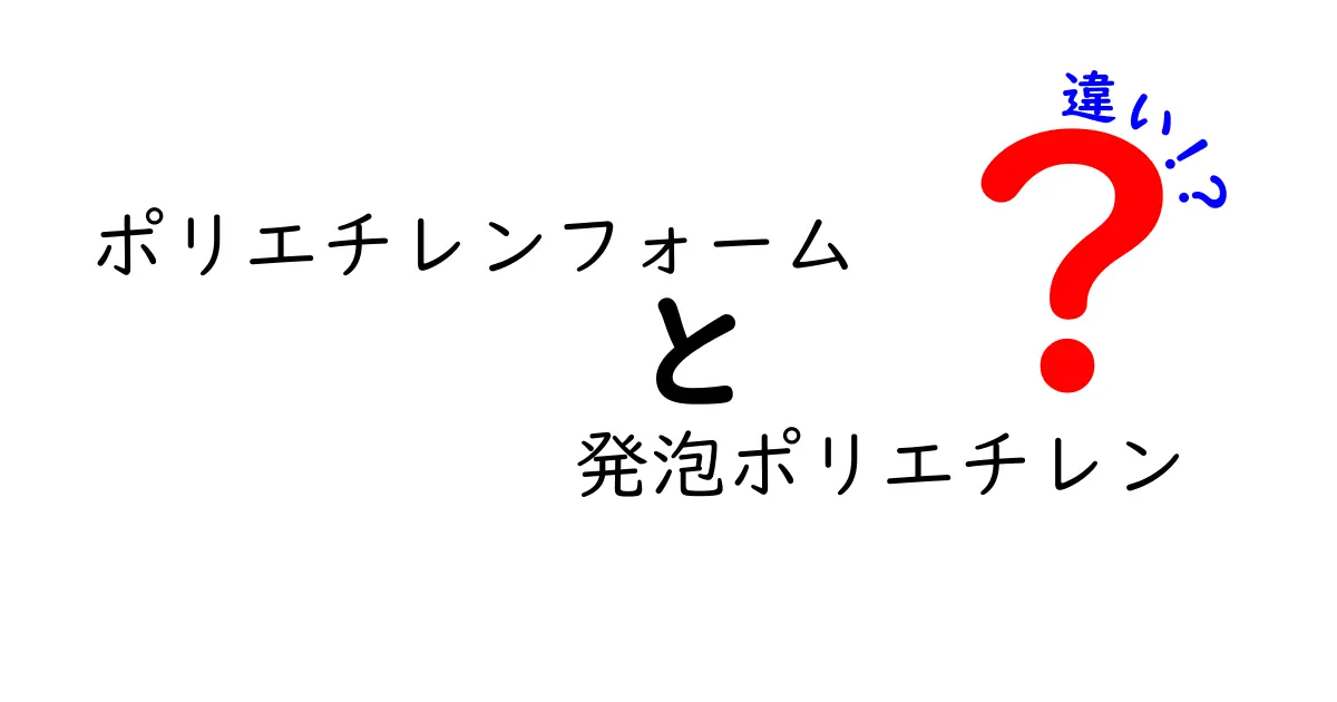 ポリエチレンフォームと発泡ポリエチレンの違いを徹底解説：特性・用途・選び方の完全ガイド