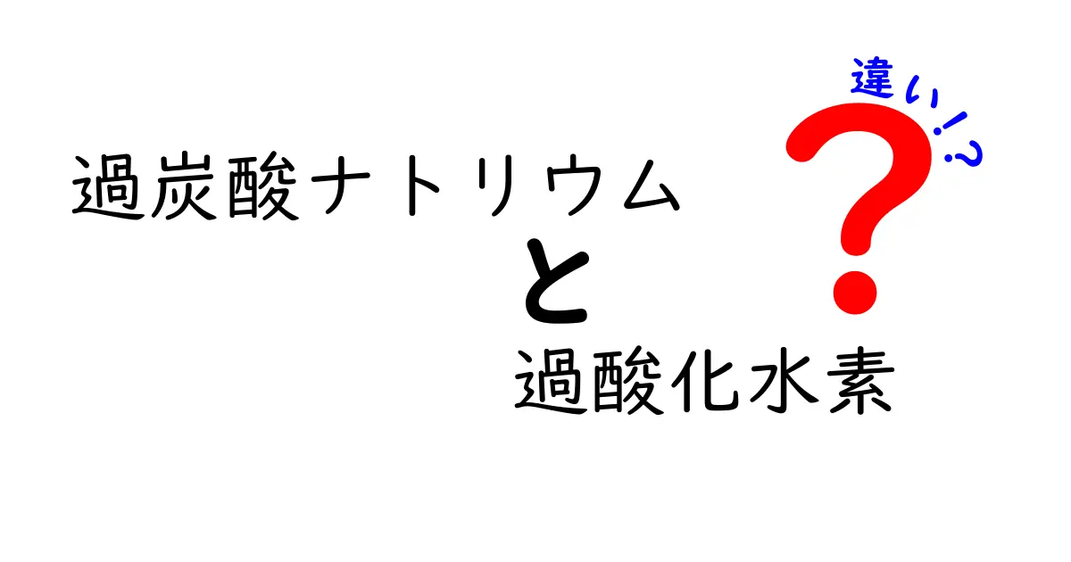過炭酸ナトリウムと過酸化水素の違いを徹底解説：洗浄力・安全性・使い方をわかりやすく比較
