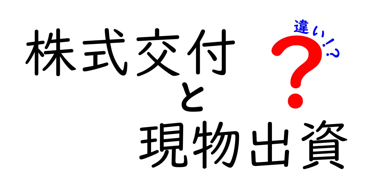 株式交付と現物出資の違いをわかりやすく解説！初心者でもすぐ分かる実務ガイド