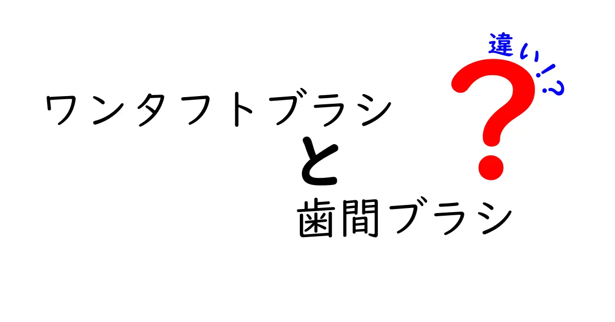 ワンタフトブラシと歯間ブラシの違いを徹底解説！使い分けのコツと選び方のポイント