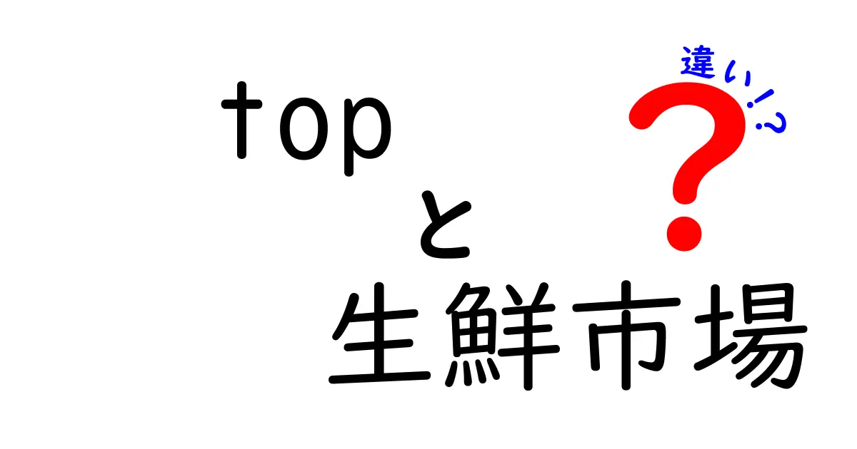 top 生鮮市場 違いを徹底解説！賢く選ぶ5つのポイントで今日から買い物上手