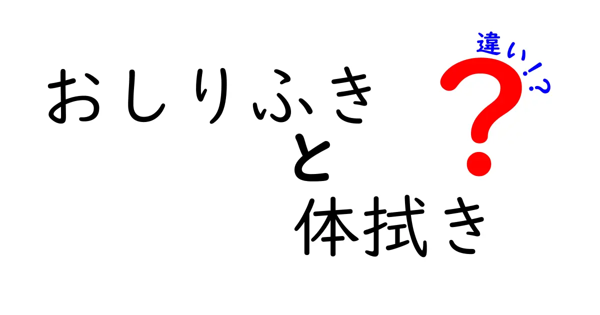 おしりふきと体拭きの違いを徹底解説！正しい使い分けと衛生のポイントを学ぼう