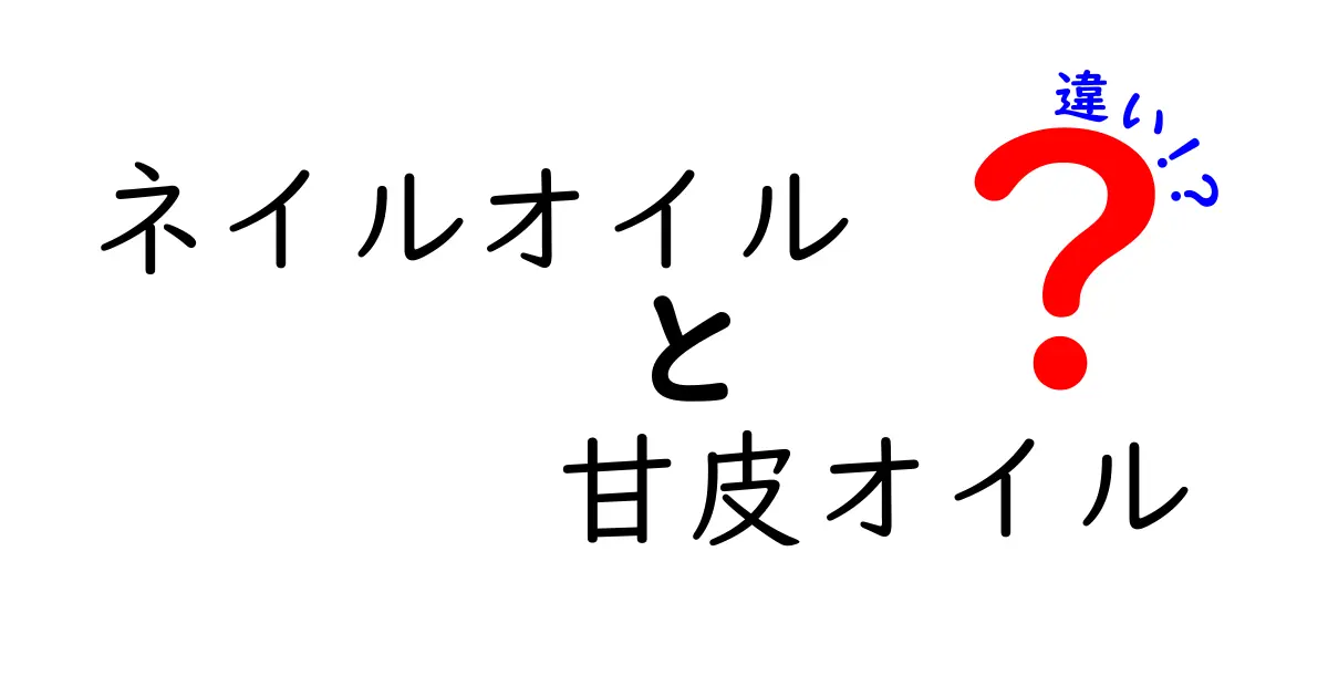 ネイルオイルと甘皮オイルの違いを徹底解説！中学生にもわかる使い分けガイド