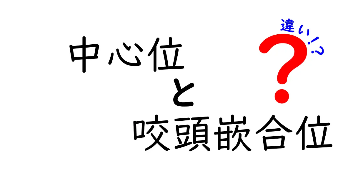 中心位と咬頭嵌合位の違いを完全解説！中学生にもわかる歯の基本用語ガイド