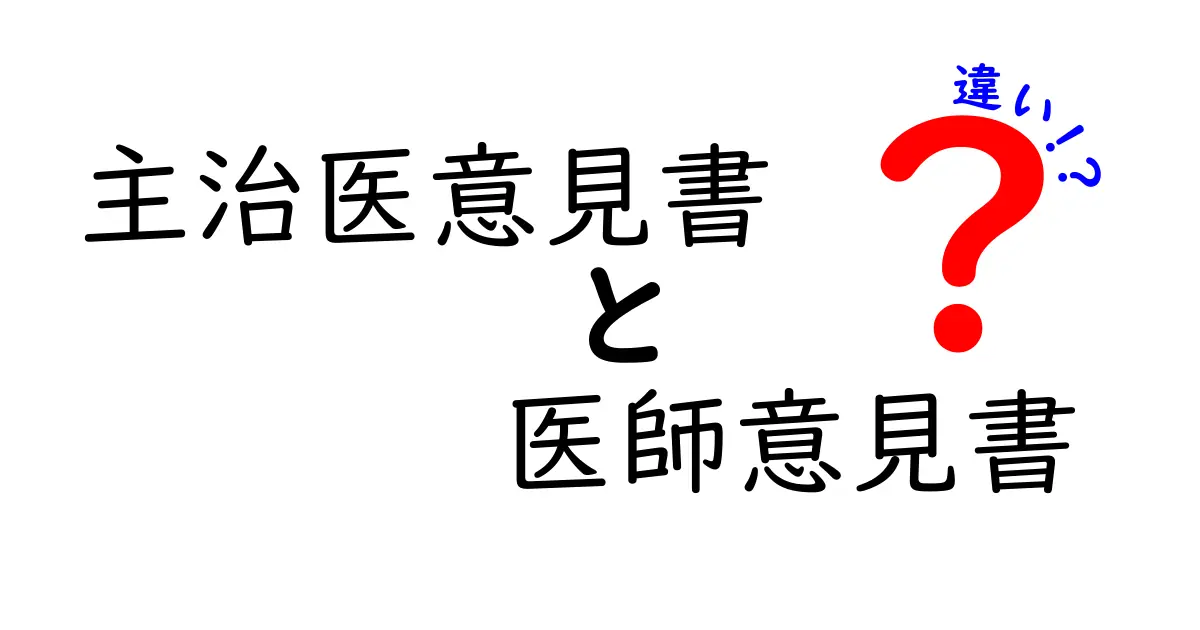 主治医意見書と医師意見書の違いを徹底解説！どんな場面で使われるのか完全ガイド