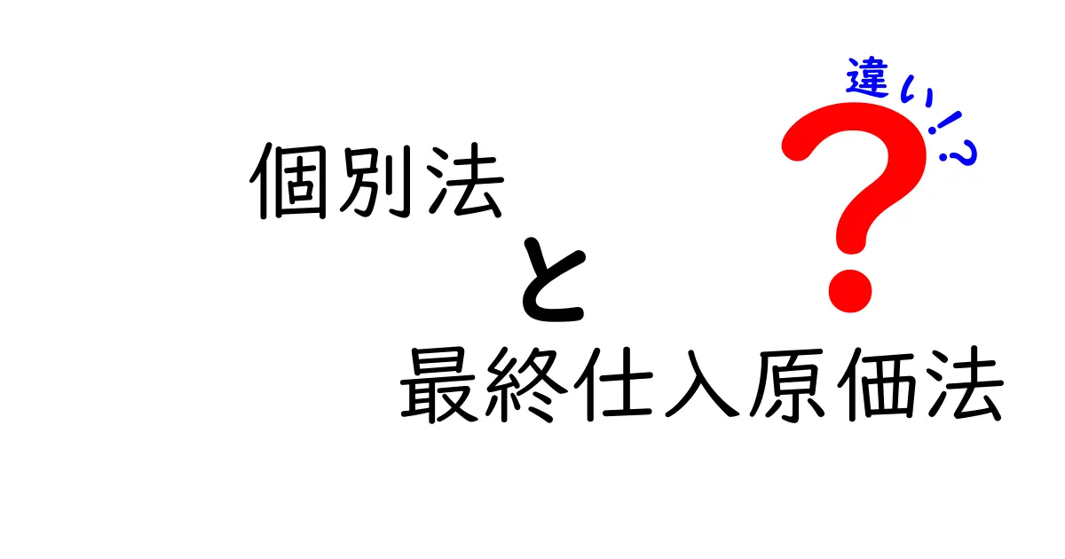 個別法と最終仕入原価法の違いを徹底解説｜中学生にも分かる実務ポイントと具体例