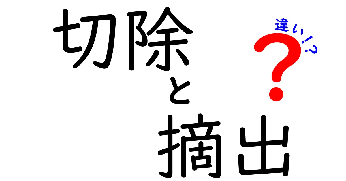 切除と摘出の違いを医療の現場から徹底解説！中学生にもわかる基礎と誤解
