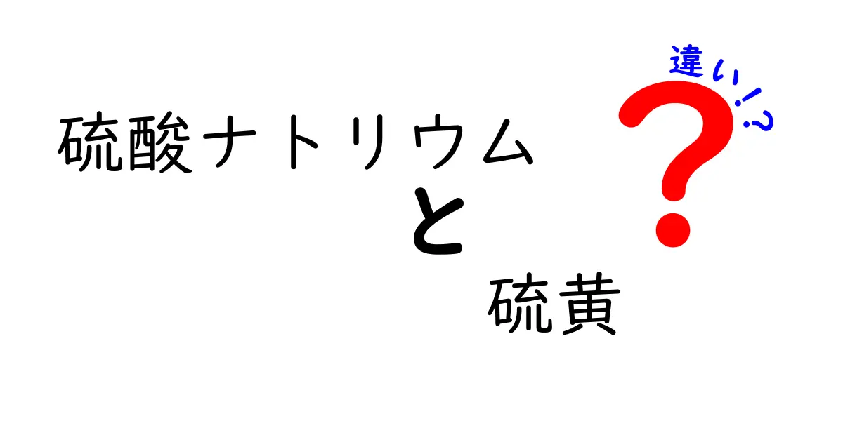 硫酸ナトリウムと硫黄の違いを徹底解説！名前が似ても混同しないためのポイント