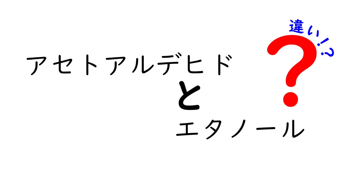 アセトアルデヒドとエタノールの違いを徹底解説！中学生にも分かるポイント総ざらい