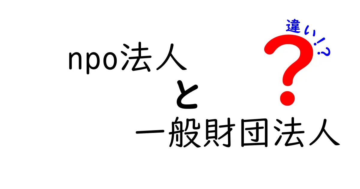 NPO法人と一般財団法人の違いを徹底解説！初心者にも分かる比較ガイド