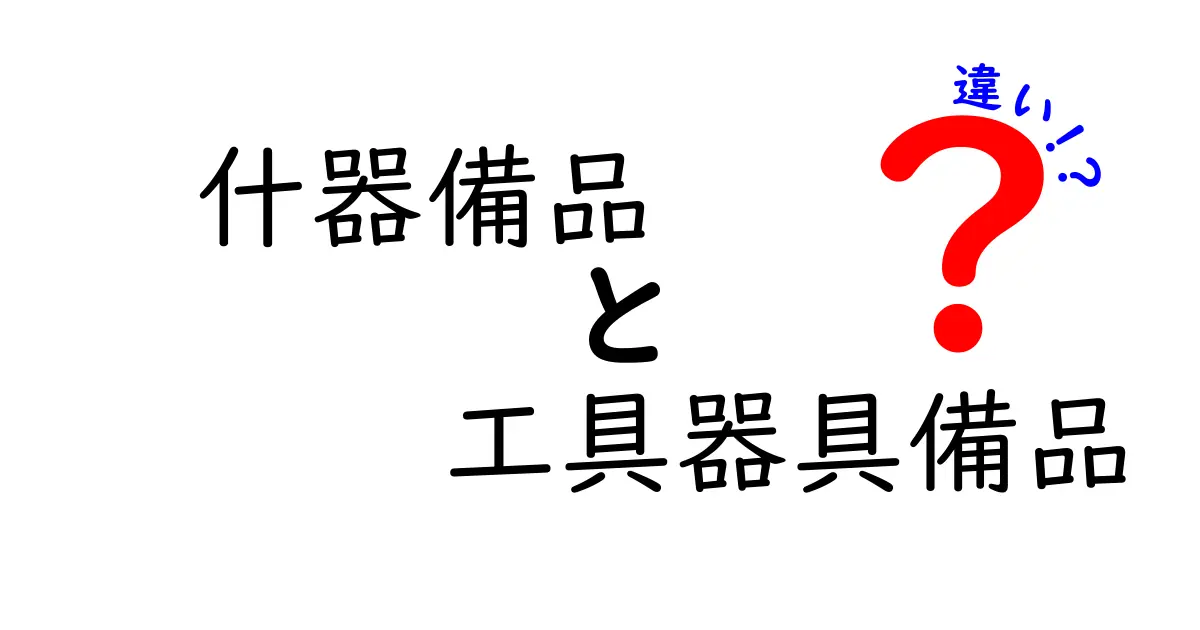 什器備品と工具器具備品の違いを徹底解説！現場で混同しがちな用語をすっきり整理