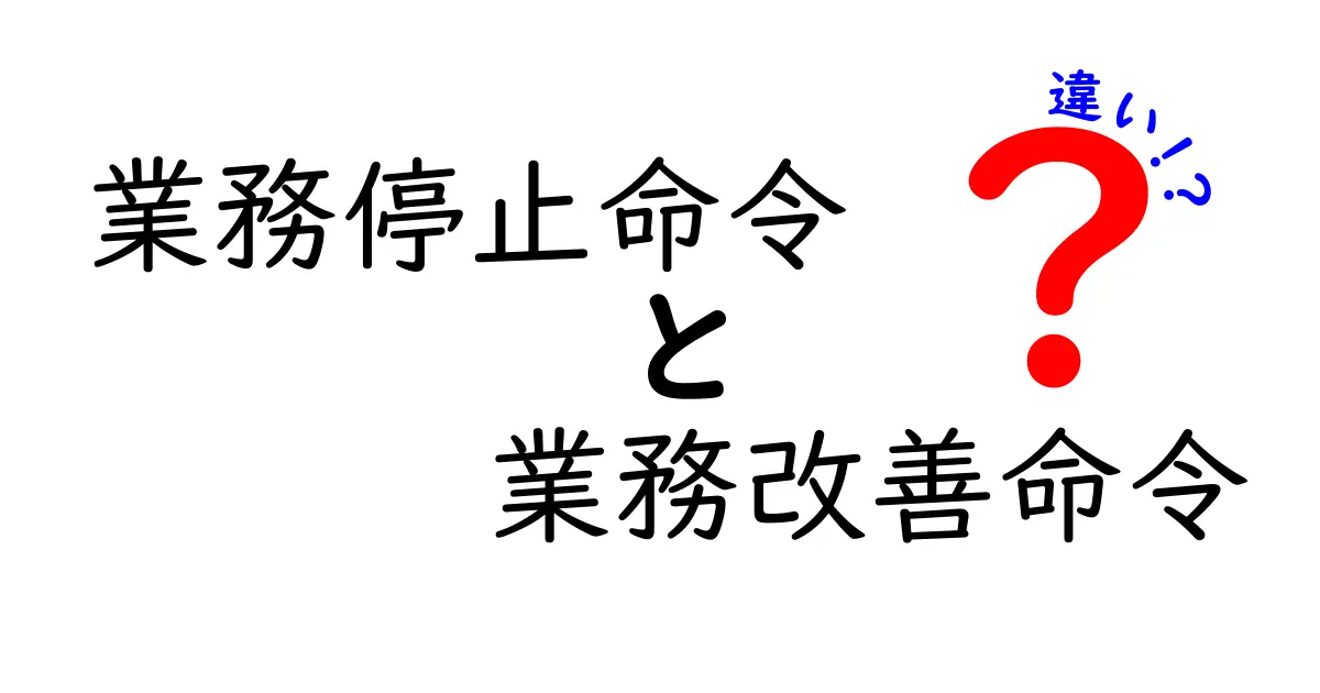 業務停止命令と業務改善命令の違いを徹底解説：いつ適用され、どう影響するのか