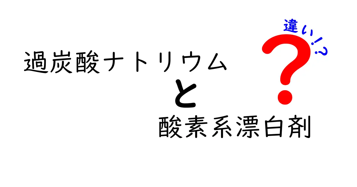 過炭酸ナトリウムと酸素系漂白剤の違いを徹底解説 使い分けのコツと注意点