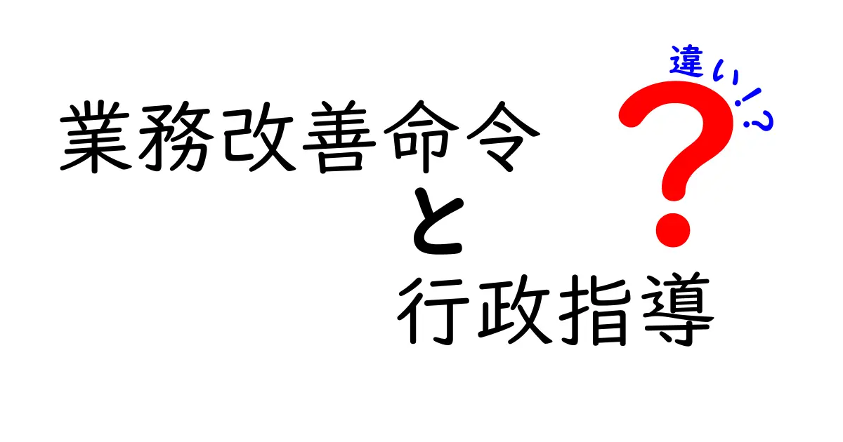 業務改善命令と行政指導の違いを徹底解説：強制力の差と実務への影響をわかりやすく