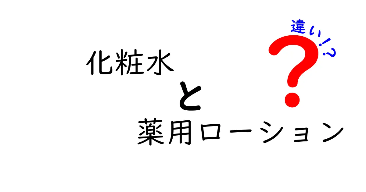 化粧水と薬用ローションの違いを徹底解説！正しい選び方と使い方を中学生にもわかる言葉で