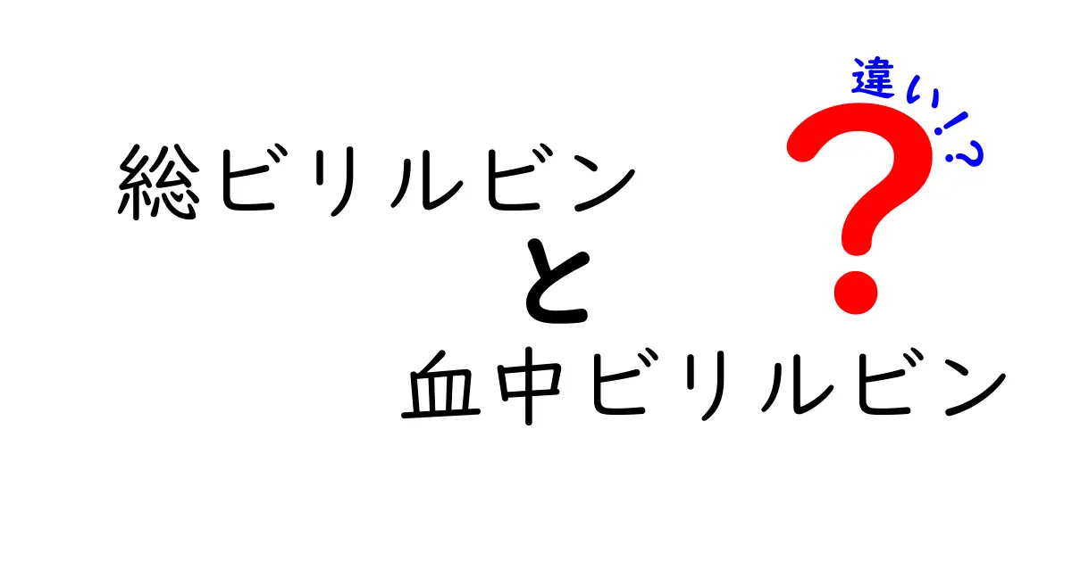 総ビリルビンと血中ビリルビンの違いを図解で理解！検査前に知っておきたい読み方と意味