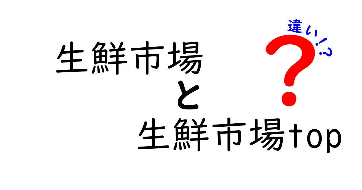 生鮮市場と生鮮市場topの違いを徹底比較！初心者でも分かる3つのポイント