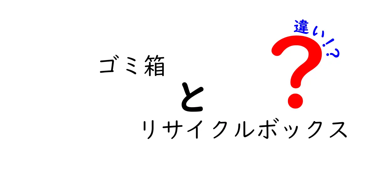 ゴミ箱とリサイクルボックスの違いを徹底解説！中学生にも伝わる使い分けのコツと実践例