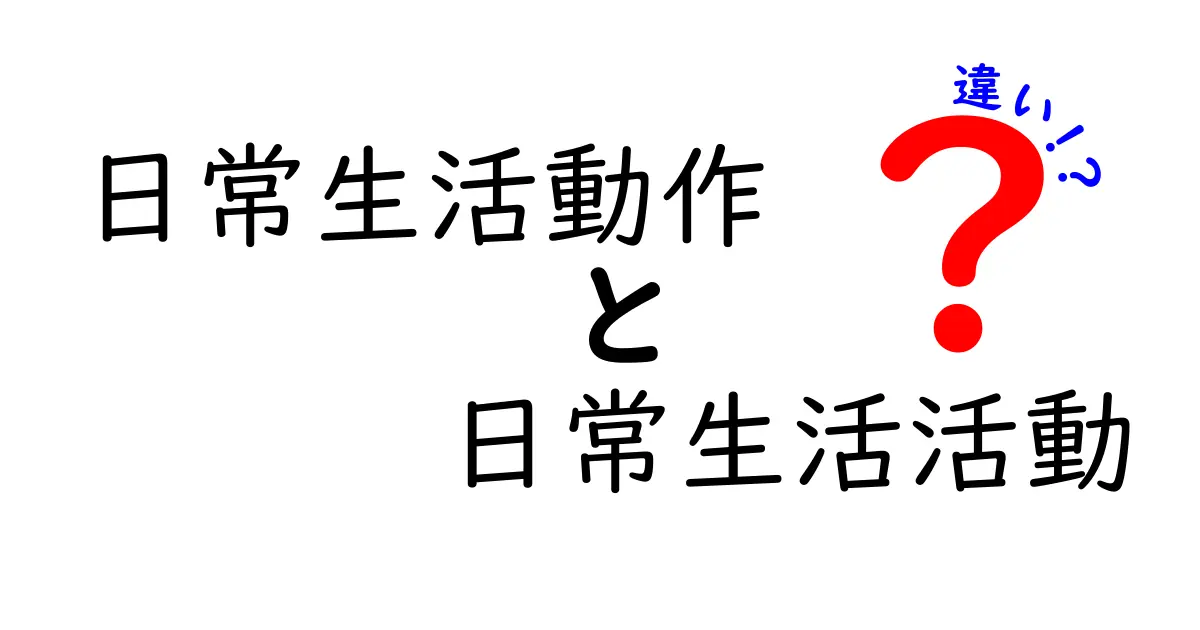 日常生活動作と日常生活活動の違いを徹底解説：意味・用法・日常での使い分け