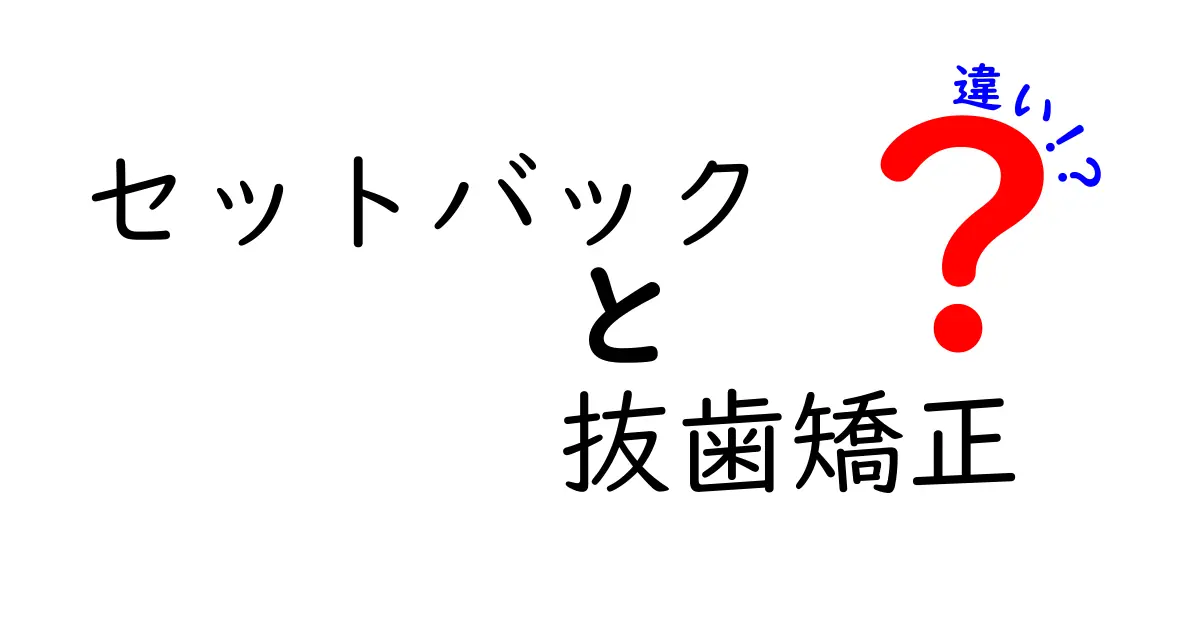 セットバックと抜歯矯正の違いを徹底解説！あなたの歯並びにはどっちが適している？