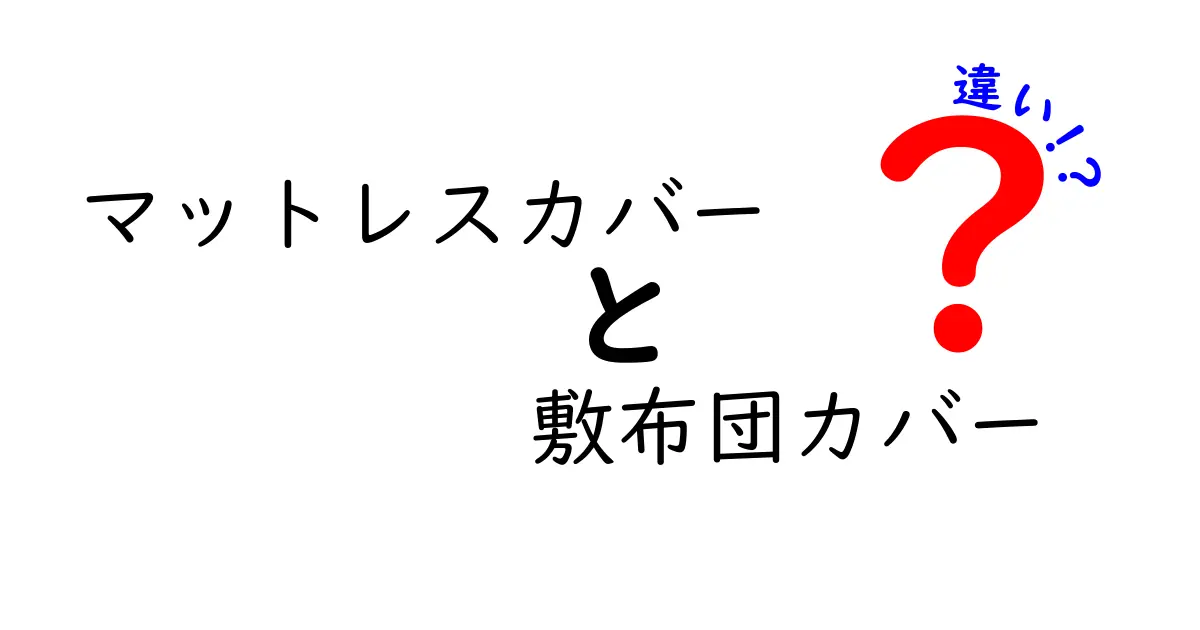 マットレスカバーと敷布団カバーの違いを徹底解説｜選び方のポイントと見分け方