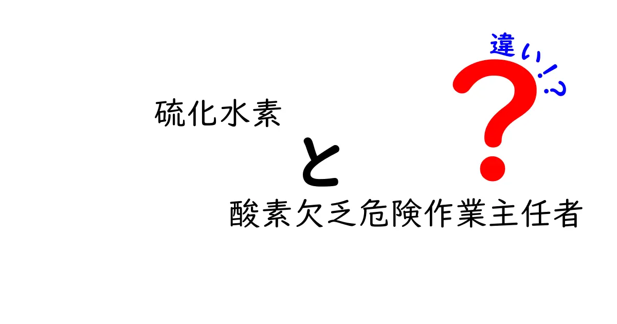 硫化水素と酸素欠乏危険作業主任者の違いを徹底解説｜現場の安全を守るための基礎知識