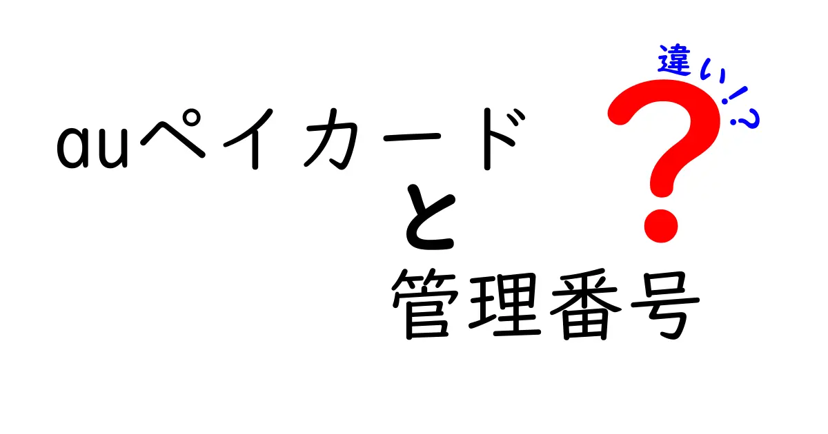 auペイカード 管理番号とカード番号の違いを徹底解説：どちらが何を意味するのかを理解しよう