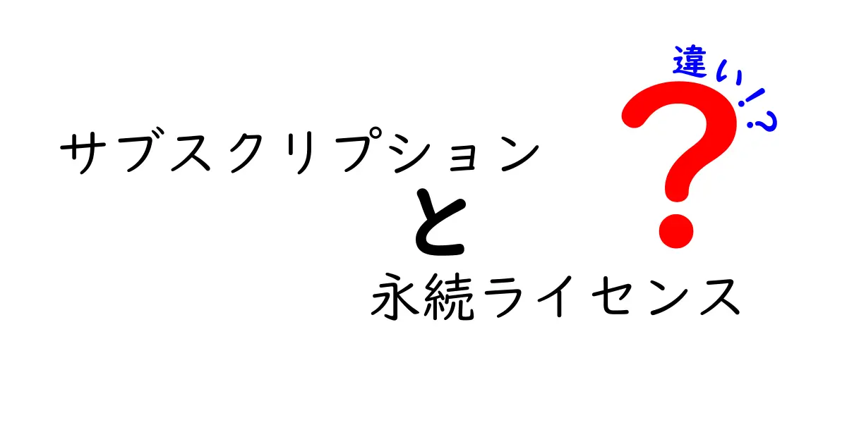 サブスクリプションと永続ライセンスの違いを徹底解説！料金・使い勝手・長所短所を比較