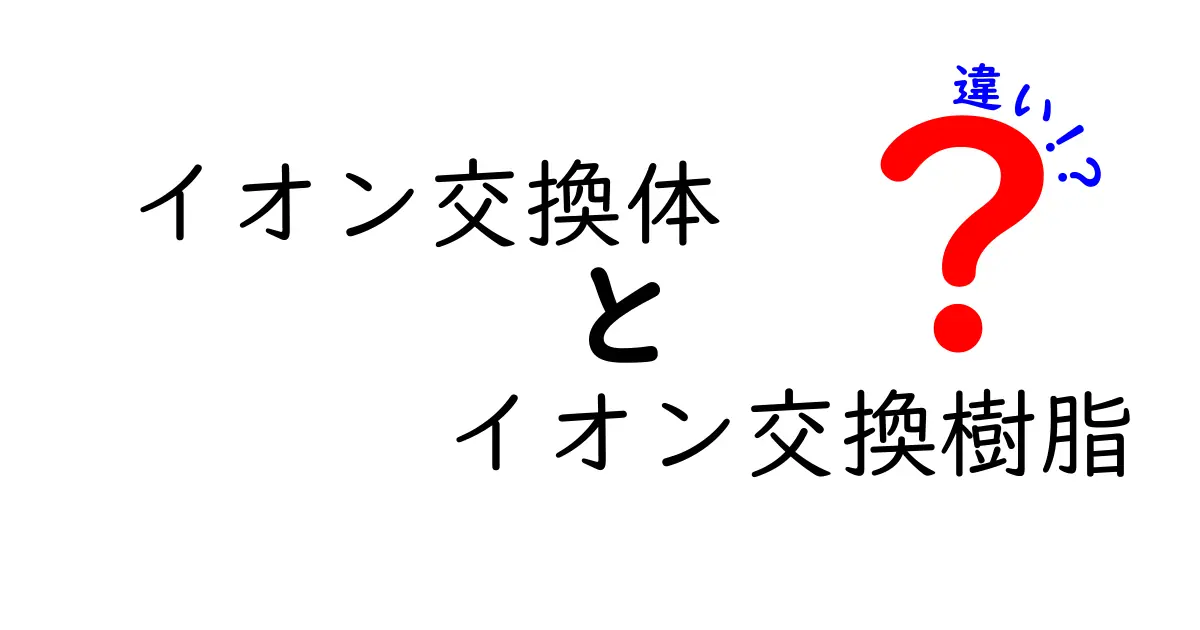 イオン交換体とイオン交換樹脂の違いとは？中学生にも分かる徹底解説と実例