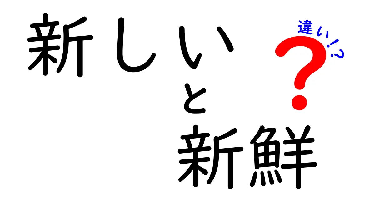 新しい vs 新鮮の違いを徹底解説！意味が変わる瞬間を見逃さないクリック必至の解説