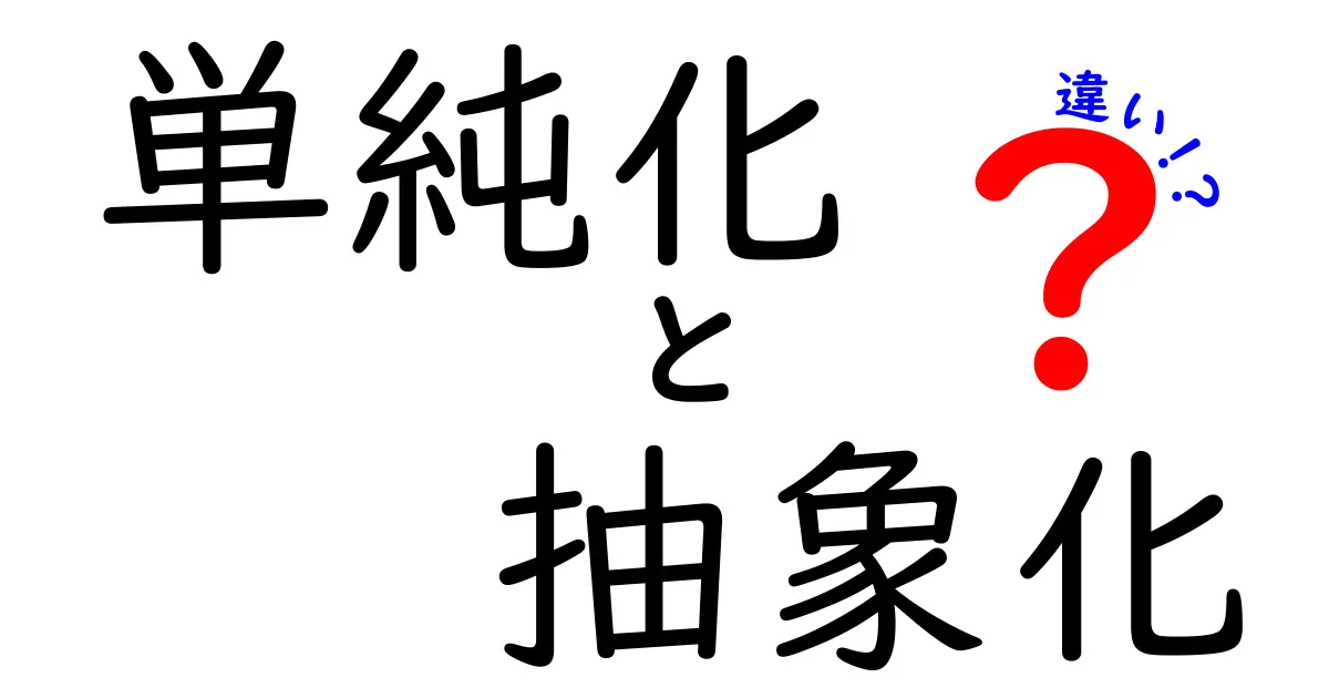 単純化と抽象化の違いを徹底解説：中学生にもわかる使い分けのコツ