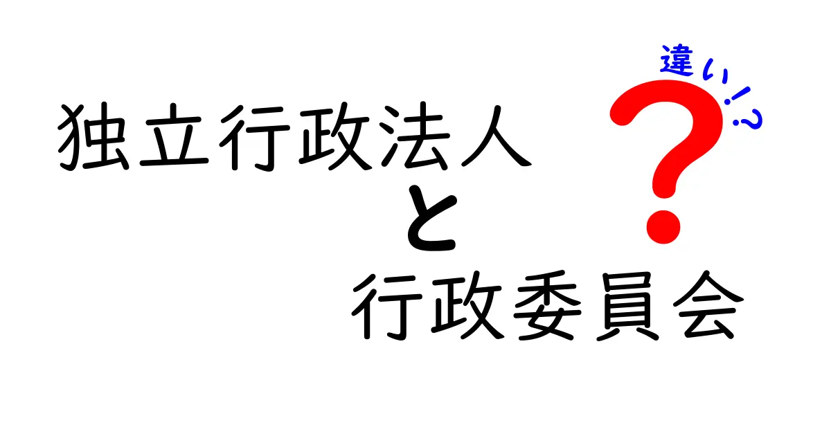 独立行政法人と行政委員会の違いを一目で理解できる解説：制度のしくみと日常への影響をわかりやすく