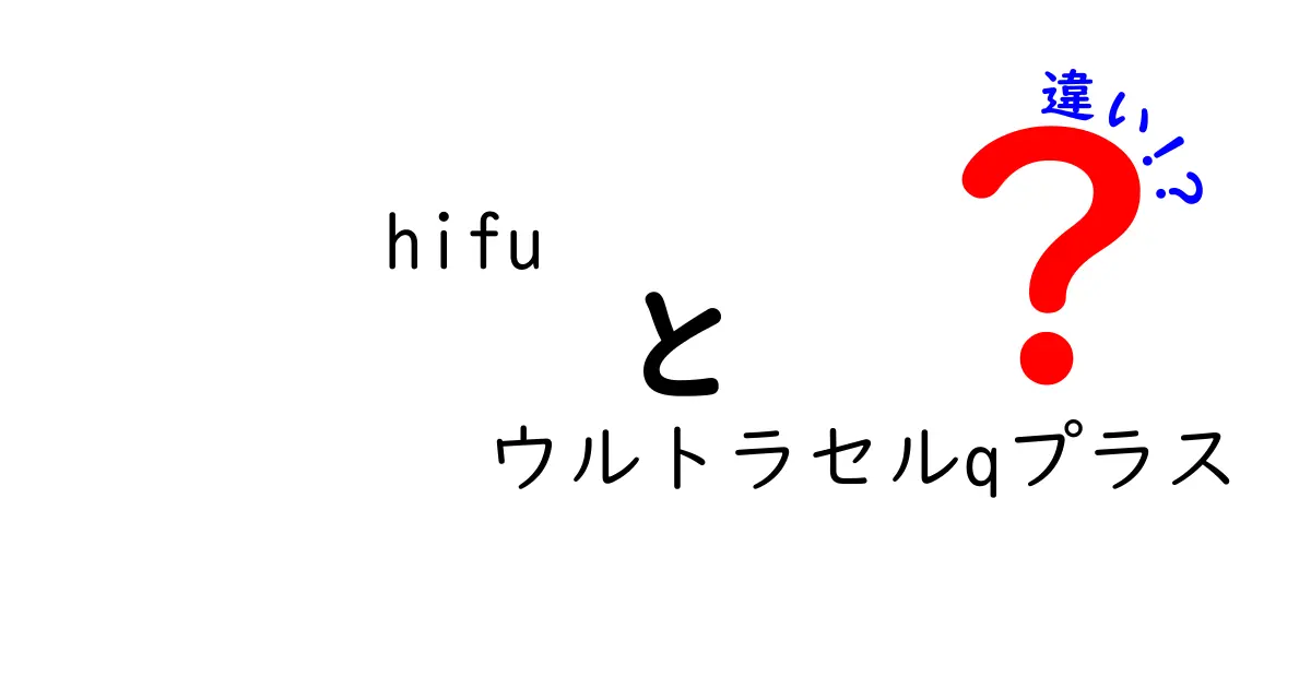 hifu ウルトラセルqプラス 違いを徹底解説｜効果・痛み・費用のポイントを中学生にもわかりやすく比較