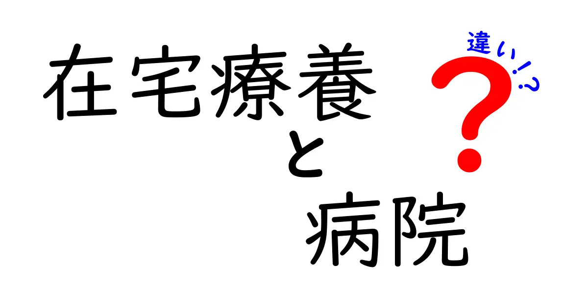 在宅療養と病院の違いを徹底解説！自宅療養を選ぶべきか病院を選ぶべきかを分かりやすく判断する
