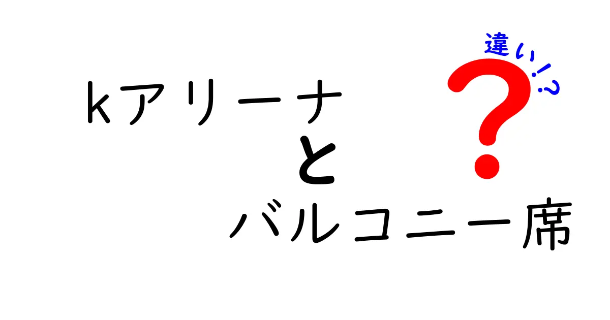 kアリーナのバルコニー席と通常席の違いを徹底解説 あなたに合う席はどっち？