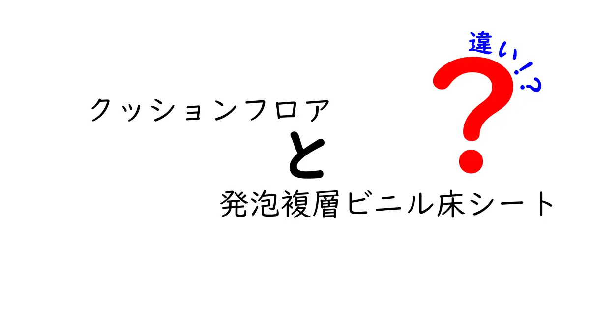 クッションフロアと発泡複層ビニル床シートの違いを徹底解説！失敗しない選び方ガイド