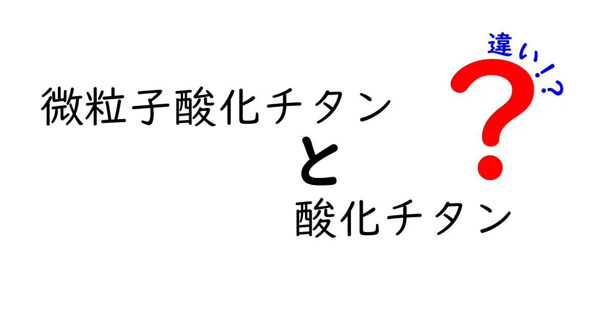 微粒子酸化チタンと酸化チタンの違いを徹底解説：安全性・用途・見分け方を中学生にもわかりやすく解説