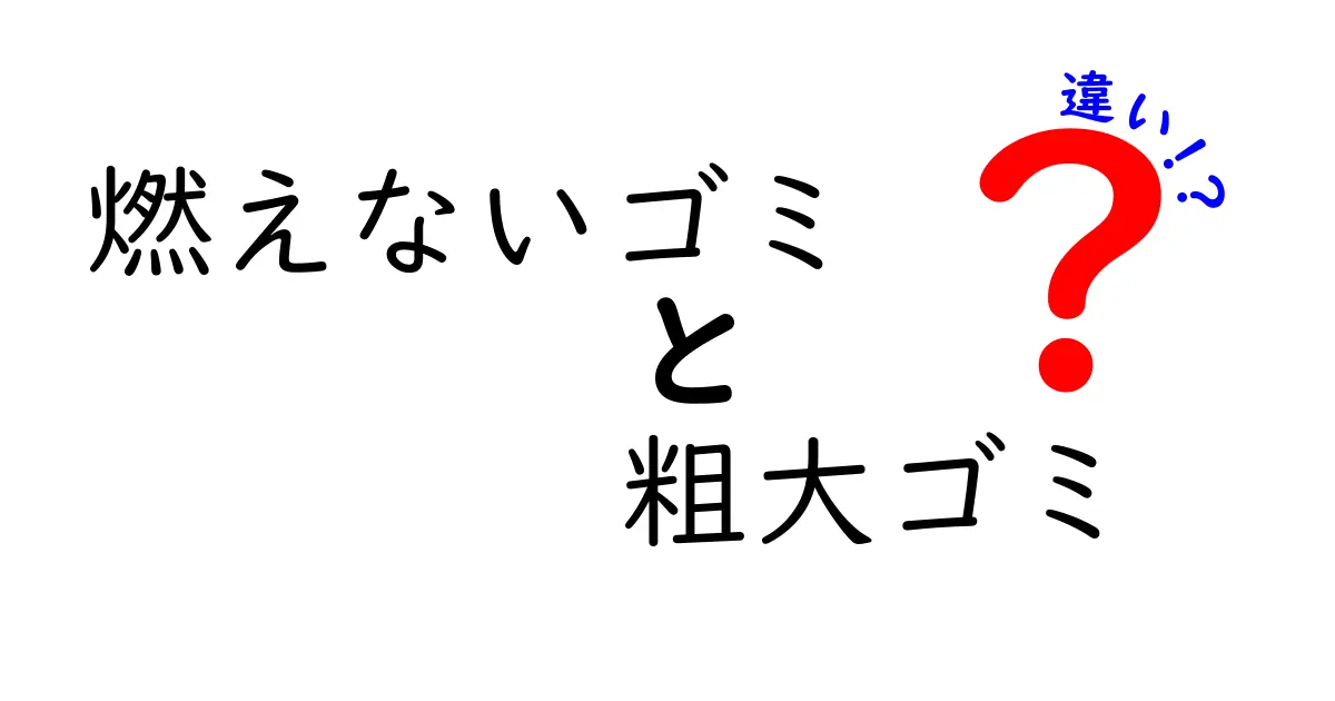 燃えないゴミと粗大ゴミの違いを徹底解説！正しい出し方と誤解を解くポイント