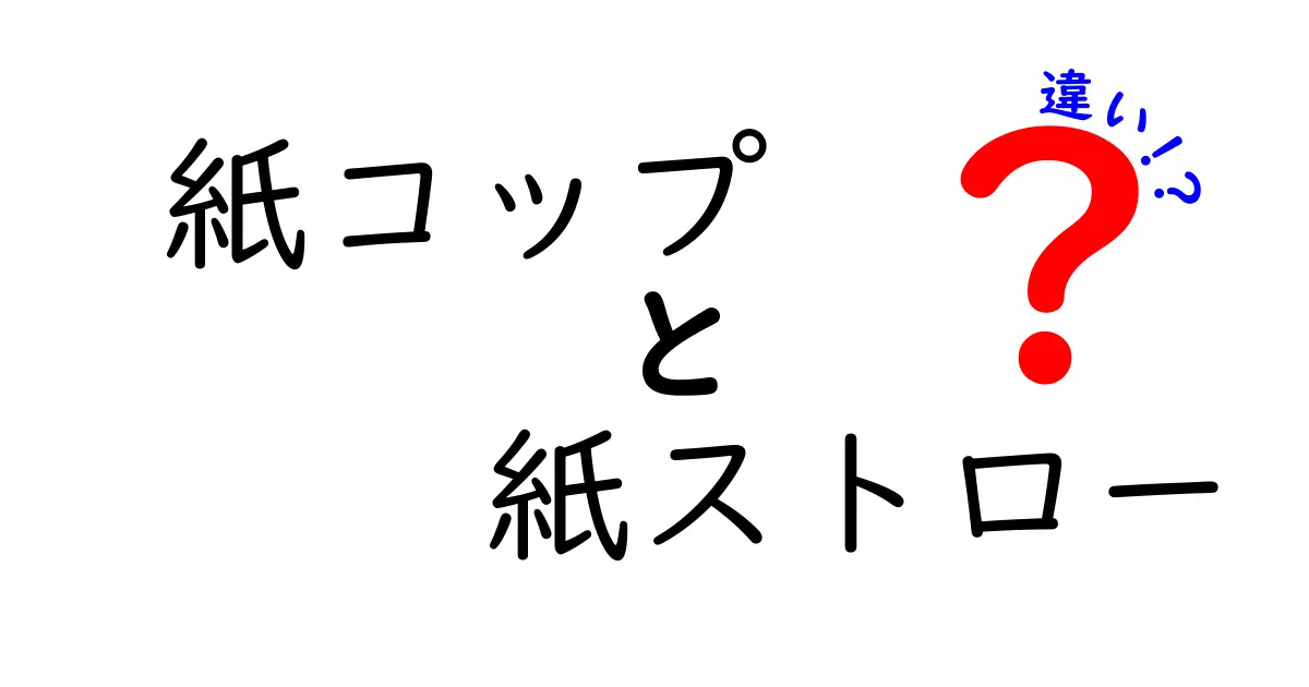 紙コップと紙ストローの違いを徹底解説！環境・使い勝手・衛生のリアルを比較