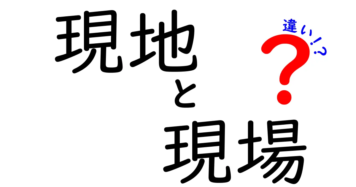現地と現場の違いを徹底解説！場面別の使い分けを中学生にもわかる言葉で