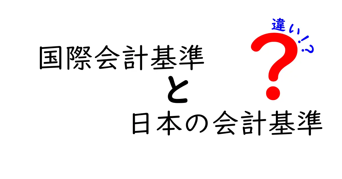国際会計基準と日本の会計基準の違いを1分で理解する完全ガイド